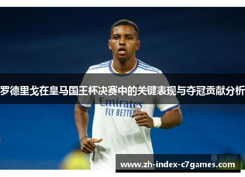 罗德里戈在皇马国王杯决赛中的关键表现与夺冠贡献分析