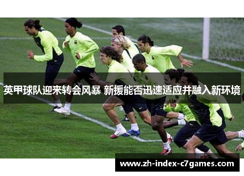 英甲球队迎来转会风暴 新援能否迅速适应并融入新环境