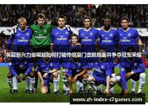 英超新兴力量崛起如何打破传统豪门垄断局面并争夺冠军荣耀