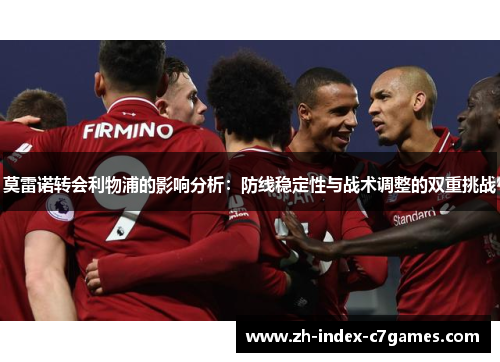 莫雷诺转会利物浦的影响分析：防线稳定性与战术调整的双重挑战