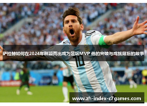 萨拉赫如何在2024年脱颖而出成为足坛MVP 他的突破与成就背后的故事 萨拉赫如何在2024年脱颖而出成为足坛MVP 他的突破与成就背后的故事