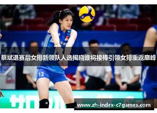 蔡斌退赛后女排新领队人选揭晓谁将接棒引领女排重返巅峰