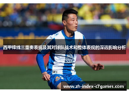 西甲锋线三重奏表现及其对球队战术和整体表现的深远影响分析 西甲锋线三重奏表现及其对球队战术和整体表现的深远影响分析