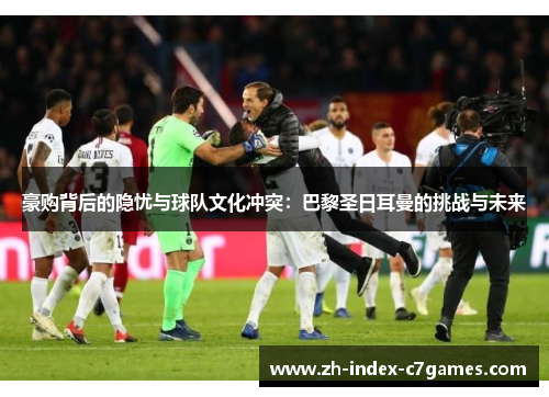 豪购背后的隐忧与球队文化冲突:巴黎圣日耳曼的挑战与未来 豪购背后的隐忧与球队文化冲突:巴黎圣日耳曼的挑战与未来