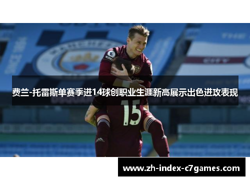 费兰-托雷斯单赛季进14球创职业生涯新高展示出色进攻表现