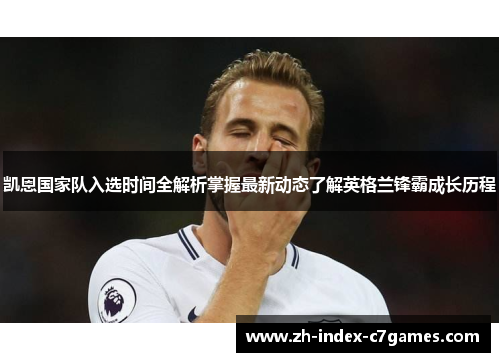凯恩国家队入选时间全解析掌握最新动态了解英格兰锋霸成长历程