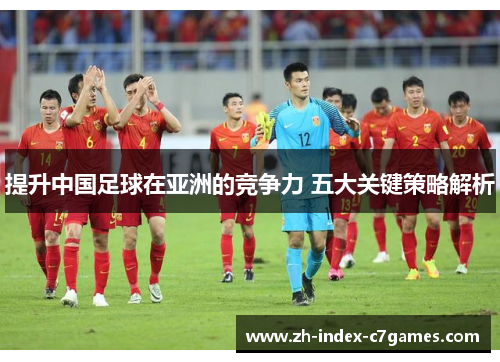 提升中国足球在亚洲的竞争力 五大关键策略解析