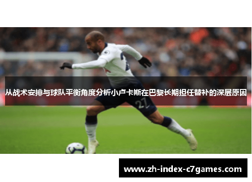 从战术安排与球队平衡角度分析小卢卡斯在巴黎长期担任替补的深层原因 从战术安排与球队平衡角度分析小卢卡斯在巴黎长期担任替补的深层原因