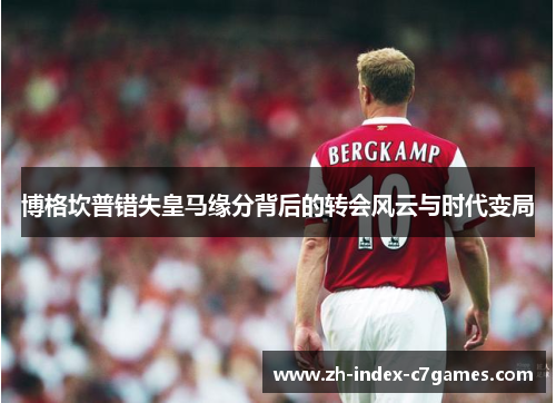 博格坎普错失皇马缘分背后的转会风云与时代变局