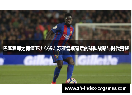 巴塞罗那为何痛下决心送走苏亚雷斯背后的球队战略与时代更替