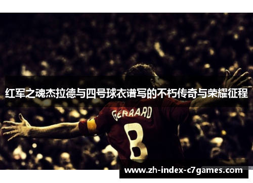 红军之魂杰拉德与四号球衣谱写的不朽传奇与荣耀征程 红军之魂杰拉德与四号球衣谱写的不朽传奇与荣耀征程