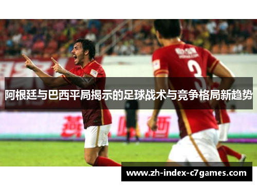阿根廷与巴西平局揭示的足球战术与竞争格局新趋势
