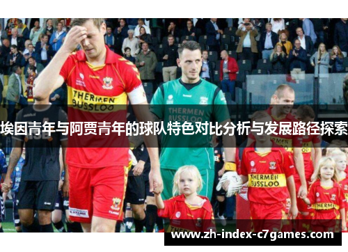 埃因青年与阿贾青年的球队特色对比分析与发展路径探索 埃因青年与阿贾青年的球队特色对比分析与发展路径探索