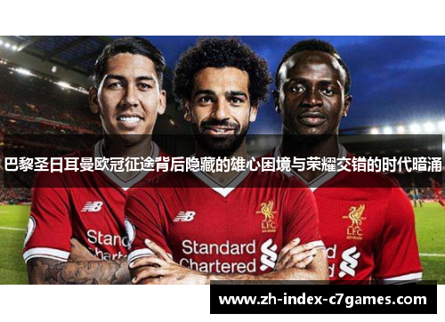 巴黎圣日耳曼欧冠征途背后隐藏的雄心困境与荣耀交错的时代暗涌