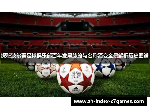 探秘波尔蒂足球俱乐部百年发展脉络与名称演变全景解析历史图谱 探秘波尔蒂足球俱乐部百年发展脉络与名称演变全景解析历史图谱