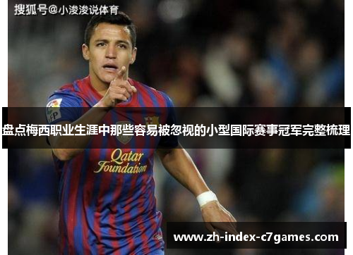 盘点梅西职业生涯中那些容易被忽视的小型国际赛事冠军完整梳理 盘点梅西职业生涯中那些容易被忽视的小型国际赛事冠军完整梳理