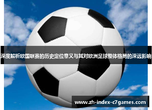 深度解析欧国联赛的历史定位意义与其对欧洲足球整体格局的深远影响 深度解析欧国联赛的历史定位意义与其对欧洲足球整体格局的深远影响