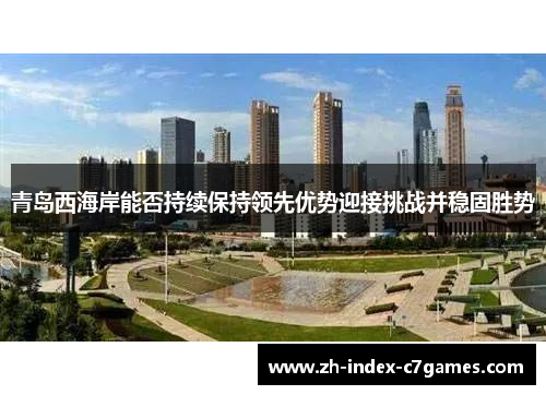 青岛西海岸能否持续保持领先优势迎接挑战并稳固胜势 青岛西海岸能否持续保持领先优势迎接挑战并稳固胜势