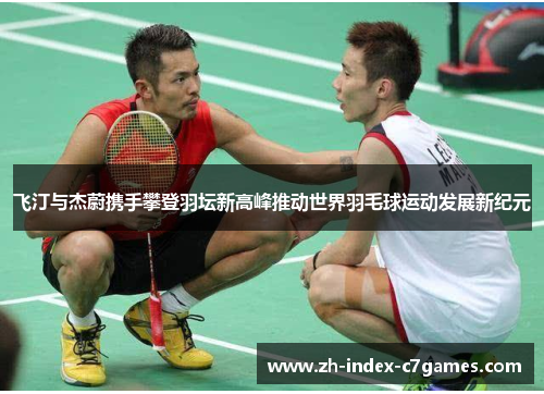 飞汀与杰蔚携手攀登羽坛新高峰推动世界羽毛球运动发展新纪元 飞汀与杰蔚携手攀登羽坛新高峰推动世界羽毛球运动发展新纪元