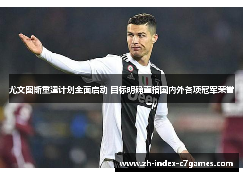 尤文图斯重建计划全面启动 目标明确直指国内外各项冠军荣誉