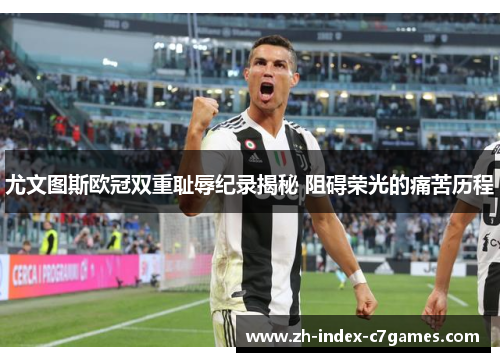 尤文图斯欧冠双重耻辱纪录揭秘 阻碍荣光的痛苦历程