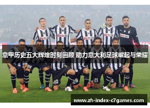 意甲历史五大辉煌时刻回顾 助力意大利足球崛起与荣耀