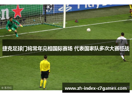 捷克足球门将常年亮相国际赛场 代表国家队多次大赛征战