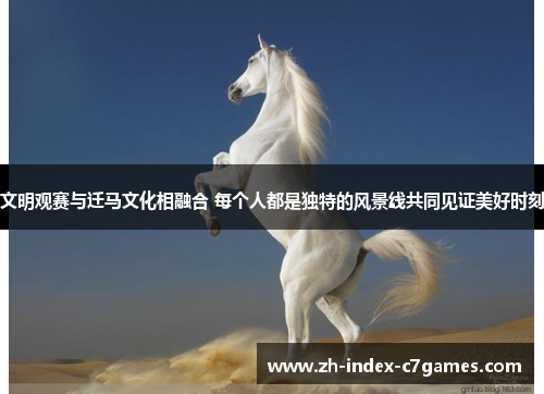文明观赛与迁马文化相融合 每个人都是独特的风景线共同见证美好时刻