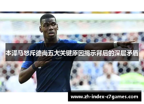 本泽马怒斥德尚五大关键原因揭示背后的深层矛盾