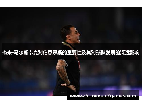 杰米·马尔斯卡克对伯恩茅斯的重要性及其对球队发展的深远影响