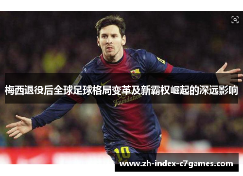 梅西退役后全球足球格局变革及新霸权崛起的深远影响