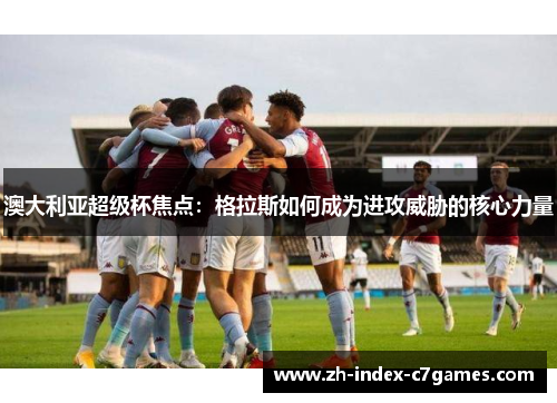 澳大利亚超级杯焦点：格拉斯如何成为进攻威胁的核心力量