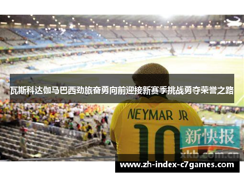 瓦斯科达伽马巴西劲旅奋勇向前迎接新赛季挑战勇夺荣誉之路