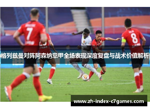 格列兹曼对阵阿森纳意甲全场表现深度复盘与战术价值解析 格列兹曼对阵阿森纳意甲全场表现深度复盘与战术价值解析