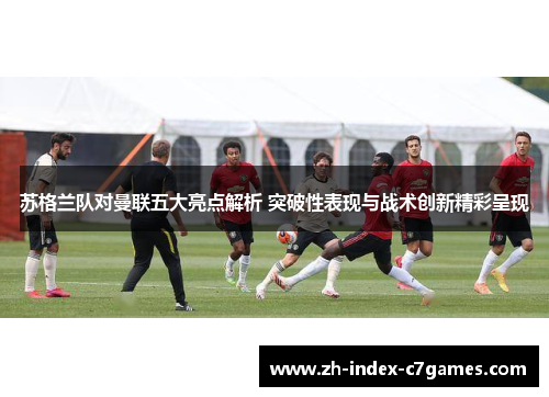 苏格兰队对曼联五大亮点解析 突破性表现与战术创新精彩呈现