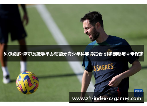 贝尔纳多·席尔瓦携手举办葡萄牙青少年科学博览会 引领创新与未来探索 贝尔纳多·席尔瓦携手举办葡萄牙青少年科学博览会 引领创新与未来探索