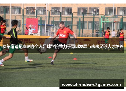 费尔南迪尼奥创办个人足球学院致力于青训发展与未来足球人才培养 费尔南迪尼奥创办个人足球学院致力于青训发展与未来足球人才培养
