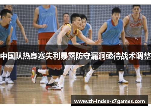 中国队热身赛失利暴露防守漏洞亟待战术调整