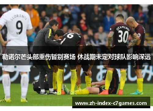 勒诺尔芒头部重伤暂别赛场 休战期未定对球队影响深远