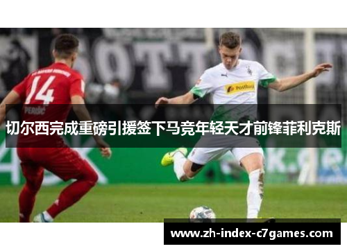 切尔西完成重磅引援签下马竞年轻天才前锋菲利克斯