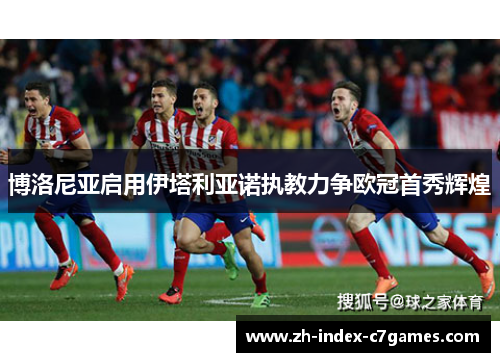 博洛尼亚启用伊塔利亚诺执教力争欧冠首秀辉煌