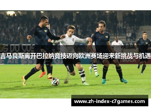 吉马良斯离开巴拉纳竞技迈向欧洲赛场迎来新挑战与机遇