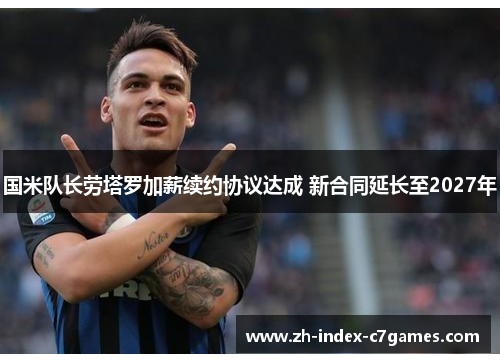 国米队长劳塔罗加薪续约协议达成 新合同延长至2027年