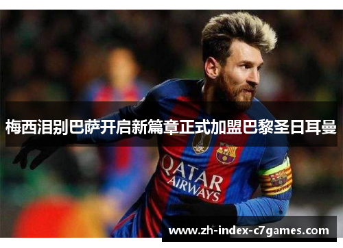 梅西泪别巴萨开启新篇章正式加盟巴黎圣日耳曼