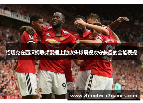 绍切克在西汉姆联频繁插上助攻头球展现攻守兼备的全能表现