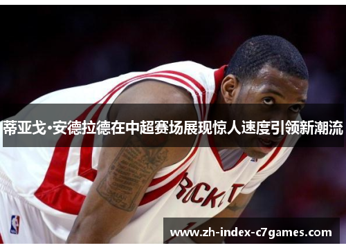 蒂亚戈·安德拉德在中超赛场展现惊人速度引领新潮流 蒂亚戈·安德拉德在中超赛场展现惊人速度引领新潮流