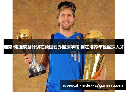 迪克·诺维茨基计划在德国创办篮球学校 旨在培养年轻篮球人才