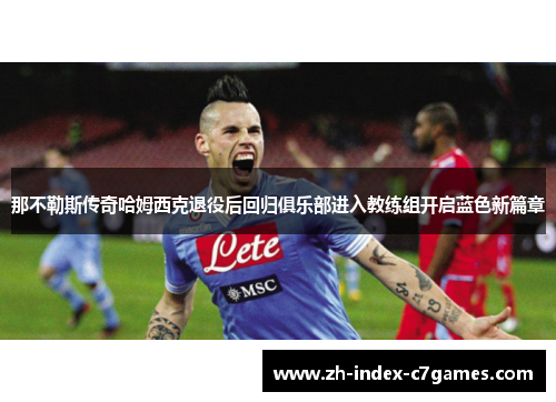 那不勒斯传奇哈姆西克退役后回归俱乐部进入教练组开启蓝色新篇章 那不勒斯传奇哈姆西克退役后回归俱乐部进入教练组开启蓝色新篇章