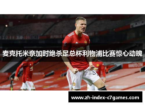 麦克托米奈加时绝杀足总杯利物浦比赛惊心动魄