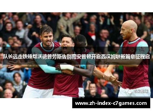 队长远走铁锤帮沃德普劳斯告别南安普顿开启西汉姆联新篇章征程启 队长远走铁锤帮沃德普劳斯告别南安普顿开启西汉姆联新篇章征程启